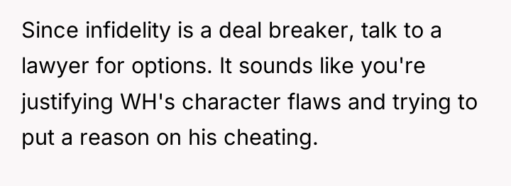 Since infidelity is a deal breaker, talk to a lawyer...