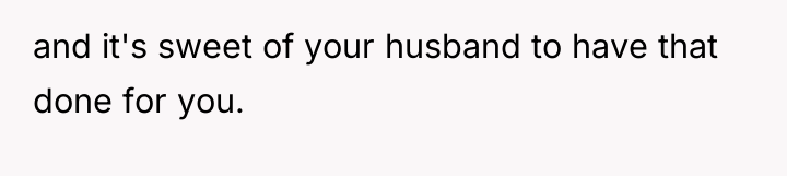 and it's sweet of your husband to have that done...