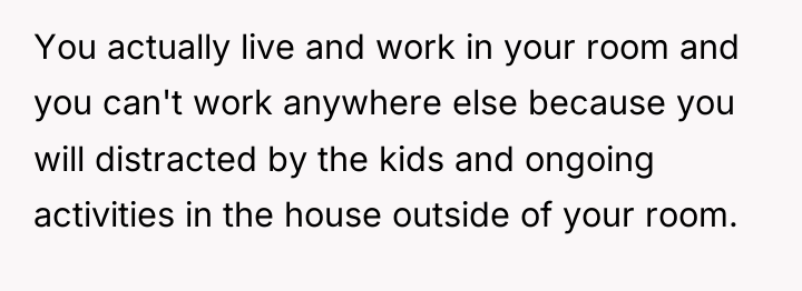 You actually live and work in your room and you...