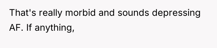 That's really morbid and sounds depressing AF. If anything,