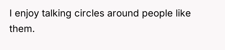 I enjoy talking circles around people like them.