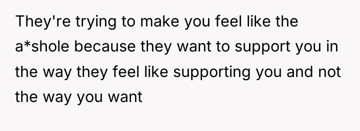They're trying to make you feel like the a*shole because...