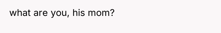what are you, his mom?