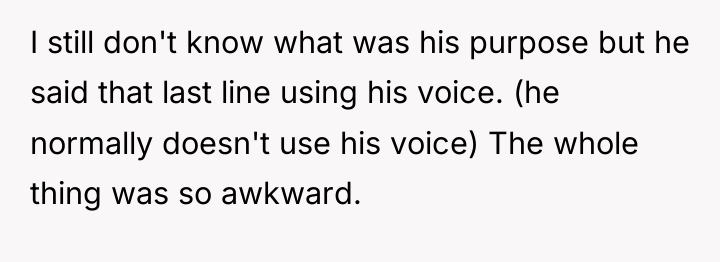 I still don't know what was his purpose but he...