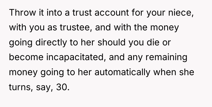 Throw it into a trust account for your niece, with...