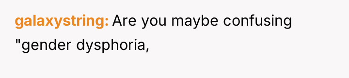 galaxystring Are you maybe confusing "gender dysphoria,