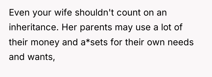 Even your wife shouldn't count on an inheritance. Her parents...