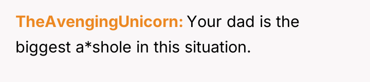 TheAvengingUnicorn Your dad is the biggest a*shole in this situation.