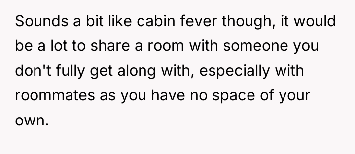 Sounds a bit like cabin fever though, it would be...