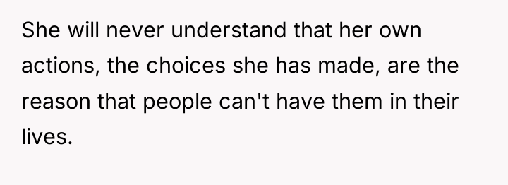 She will never understand that her own actions, the choices...