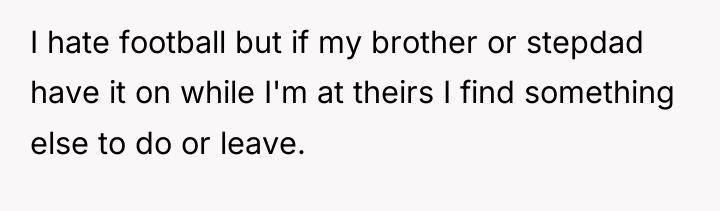 I hate football but if my brother or stepdad have...