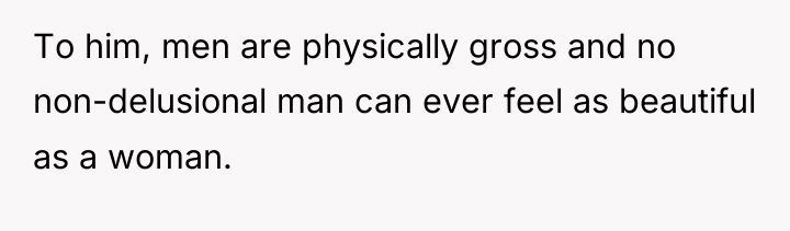 To him, men are physically gross and no non-delusional man...