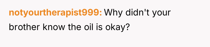 notyourtherapist999 Why didn't your brother know the oil is okay?