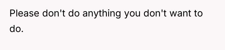 Please don't do anything you don't want to do.