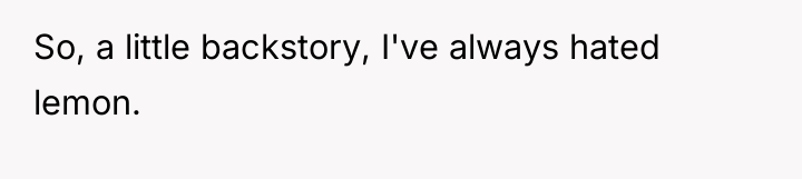 So, a little backstory, I've always hated lemon.