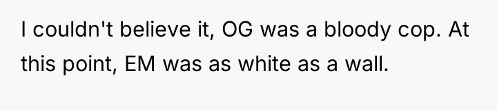 I couldn't believe it, OG was a bloody cop. At...