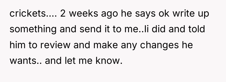 crickets.... 2 weeks ago he says ok write up something...