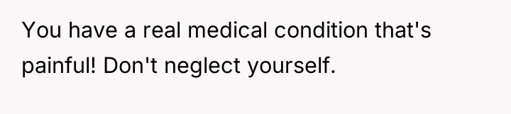 You have a real medical condition that's painful! Don't neglect...