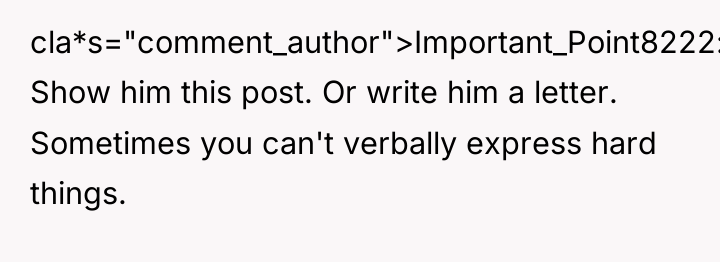 cla*s="comment_author">Important_Point8222: Show him this post. Or write him a letter....