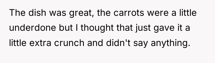 The dish was great, the carrots were a little underdone...