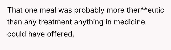 That one meal was probably more ther**eutic than any treatment...