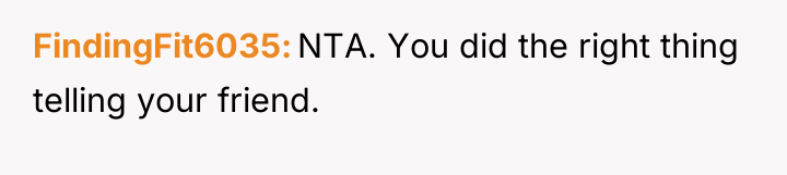 FindingFit6035 NTA. You did the right thing telling your friend.