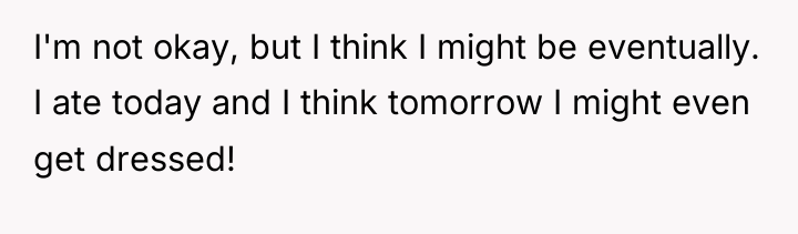 I'm not okay, but I think I might be eventually....
