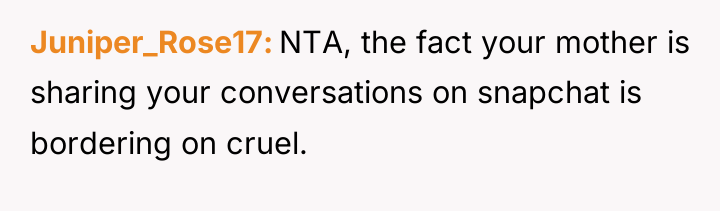 Juniper_Rose17 NTA, the fact your mother is sharing your conversations...