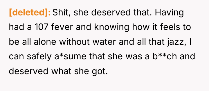 [deleted] Shit, she deserved that. Having had a 107 fever...