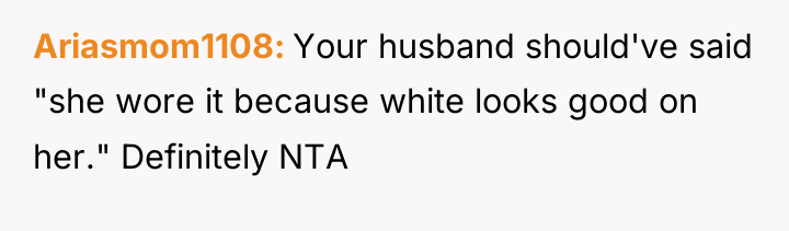 Ariasmom1108 Your husband should've said "she wore it because white...