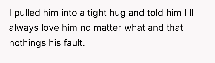 I pulled him into a tight hug and told him...