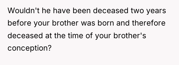 Wouldn't he have been deceased two years before your brother...