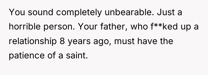 You sound completely unbearable. Just a horrible person. Your father,...