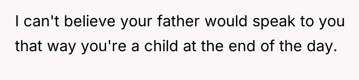 I can't believe your father would speak to you that...