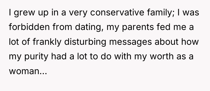 I grew up in a very conservative family; I was...