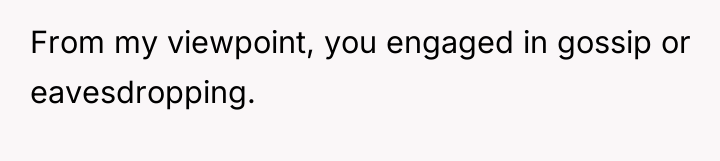 From my viewpoint, you engaged in gossip or eavesdropping.