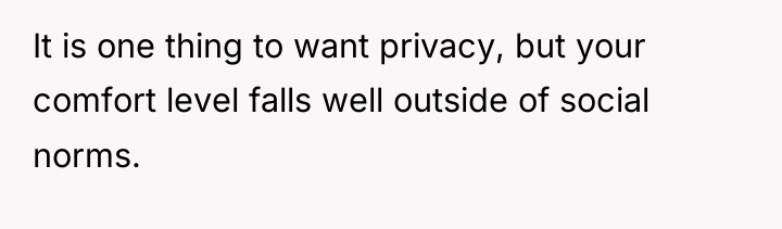 It is one thing to want privacy, but your comfort...