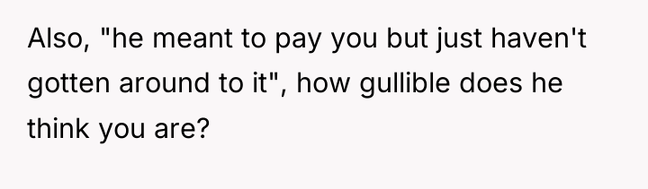 Also, "he meant to pay you but just haven't gotten...