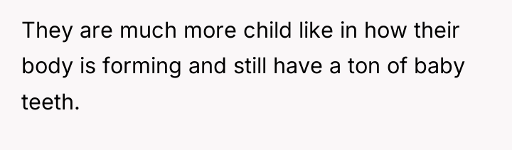 They are much more child like in how their body...
