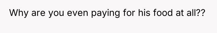 Why are you even paying for his food at all??
