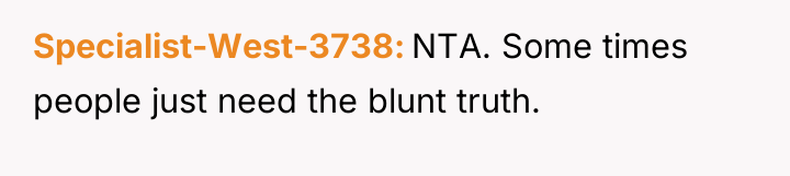 Specialist-West-3738 NTA. Some times people just need the blunt truth.