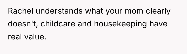 Rachel understands what your mom clearly doesn't, childcare and housekeeping...