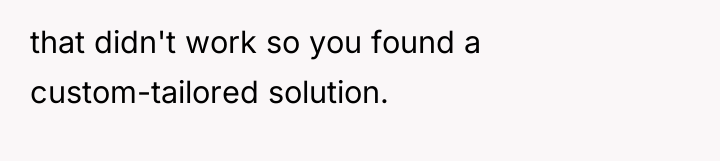 that didn't work so you found a custom-tailored solution.