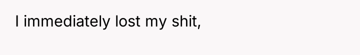I immediately lost my shit,