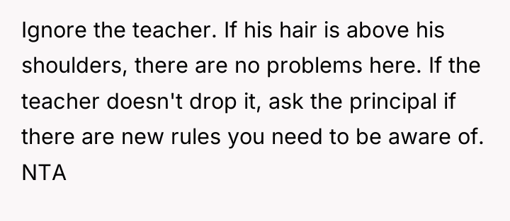 Ignore the teacher. If his hair is above his shoulders,...