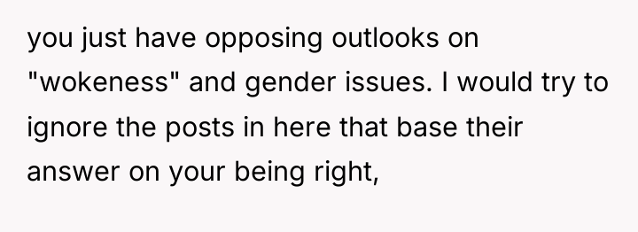 you just have opposing outlooks on "wokeness" and gender issues....