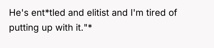 He's ent*tled and elitist and I'm tired of putting up...