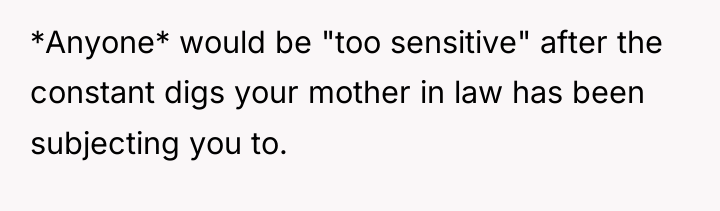 *Anyone* would be "too sensitive" after the constant digs your...