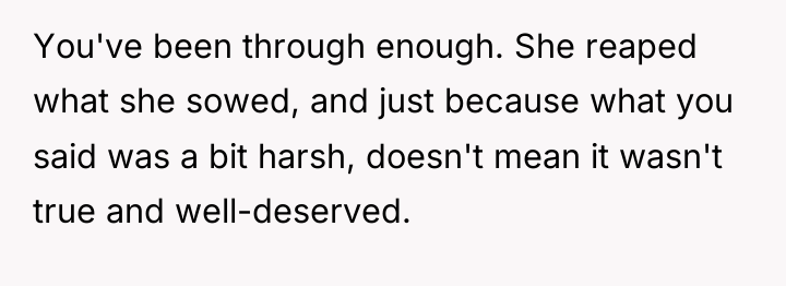 You've been through enough. She reaped what she sowed, and...