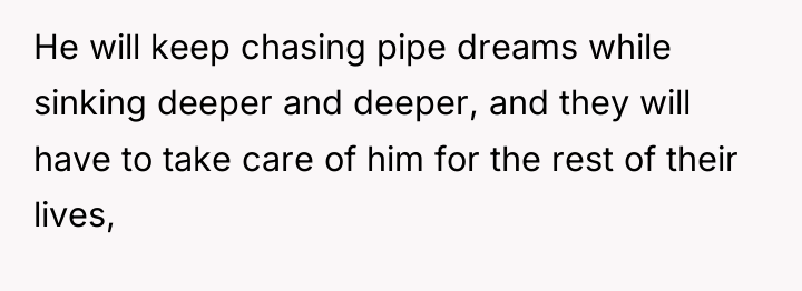He will keep chasing pipe dreams while sinking deeper and...